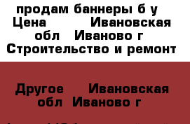 продам баннеры б/у › Цена ­ 300 - Ивановская обл., Иваново г. Строительство и ремонт » Другое   . Ивановская обл.,Иваново г.